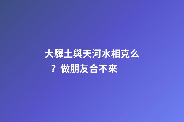 大驛土與天河水相克么？做朋友合不來